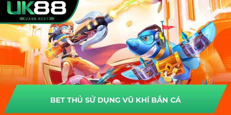 Tại Sao Bắn Cá Đổi Card Được Tân Thủ Lựa Chọn Tại UK88? 4 Bet thủ sử dụng vũ khí bắn cá