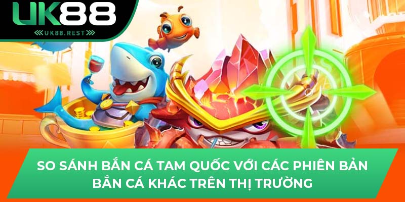 Bắn Cá Tam Quốc UK88: Hành Trình Săn Thưởng Đầy Thú Vị 4 So sánh bắn cá tam quốc với các phiên bản bắn cá khác trên thị trường