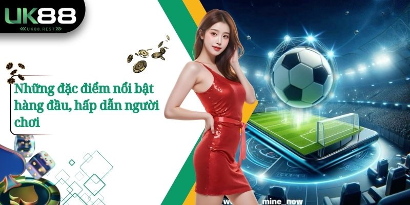 Những đặc điểm nổi bật hàng đầu, hấp dẫn người chơi